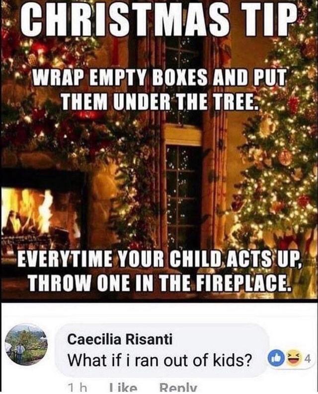 christmas meme - Christmas Tip Wrap Empty Boxes And Put Them Under The Tree. Everytime Your Child Acts Up, Throw One In The Fireplace. Caecilia Risanti What if i ran out of kids? 1h 4