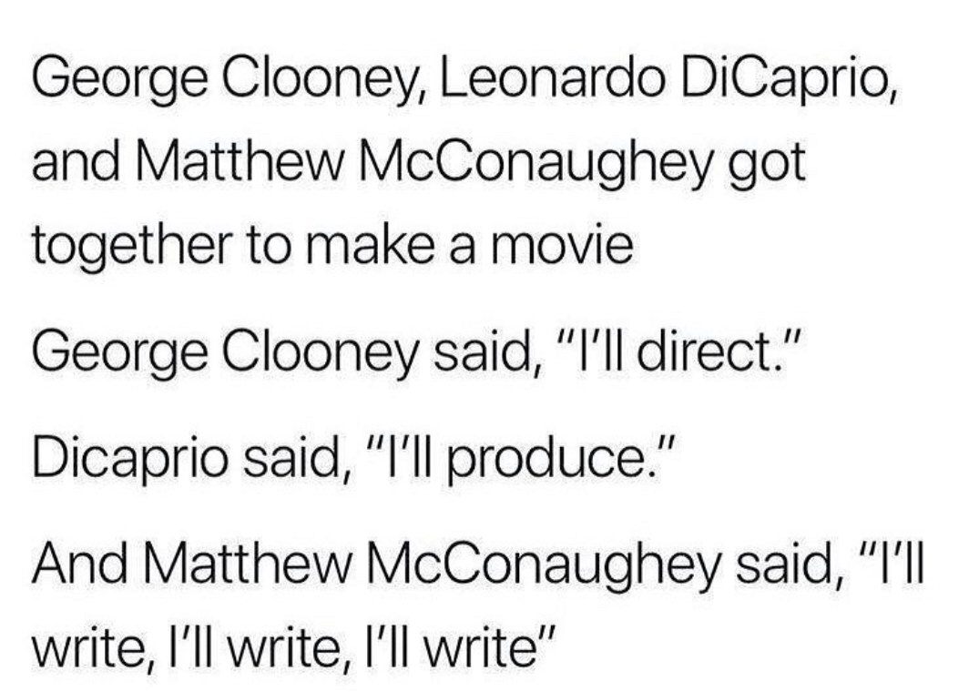 ill write ill write ill write - George Clooney, Leonardo DiCaprio, and Matthew McConaughey got together to make a movie George Clooney said, "I'll direct." Dicaprio said, "I'll produce." And Matthew McConaughey said, "I'll write, I'll write, I'll write"