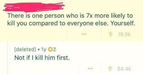memes - not if i kill him first reddit - There is one person who is 7x more ly to kill you compared to everyone else. Yourself. deleted . 1y 2 Not if I kill him first. ...