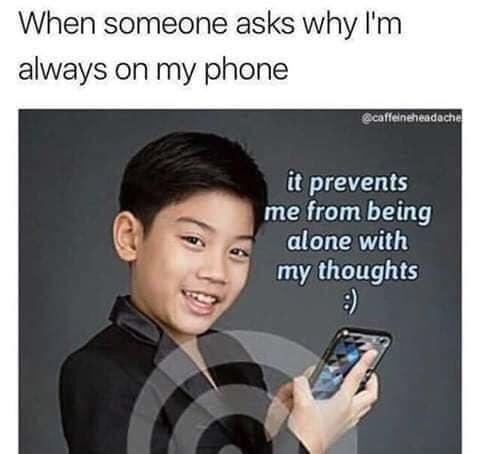memes about people always being on the phone - When someone asks why I'm always on my phone it prevents me from being alone with my thoughts
