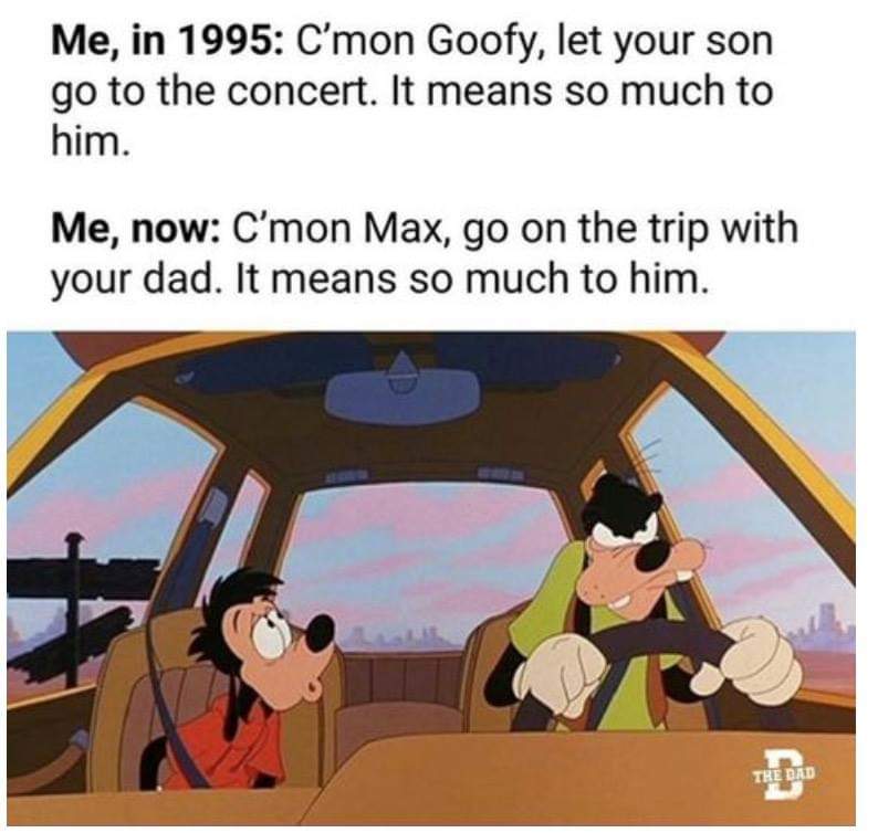 memes  - goofy and max meme - Me, in 1995 C'mon Goofy, let your son go to the concert. It means so much to him. Me, now C'mon Max, go on the trip with your dad. It means so much to him.