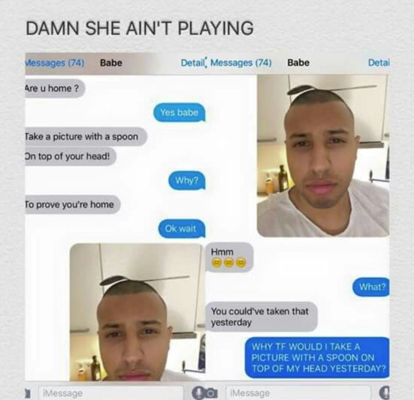overprotective girlfriend memes - Damn She Ain'T Playing Messages 74 Babe Detail Messages 74 Babe Detai Are u home? Yes babe Take a picture with a spoon On top of your head! Why? To prove you're home Ok wait Hmm What? You could've taken that yesterday Why