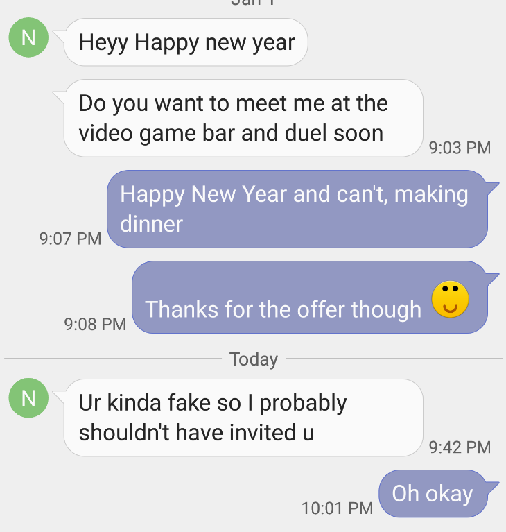 screenshot - uull N Heyy Happy new year Do you want to meet me at the video game bar and duel soon Happy New Year and can't, making dinner Thanks for the offer though w Today N Ur kinda fake so I probably shouldn't have invited u Oh okay