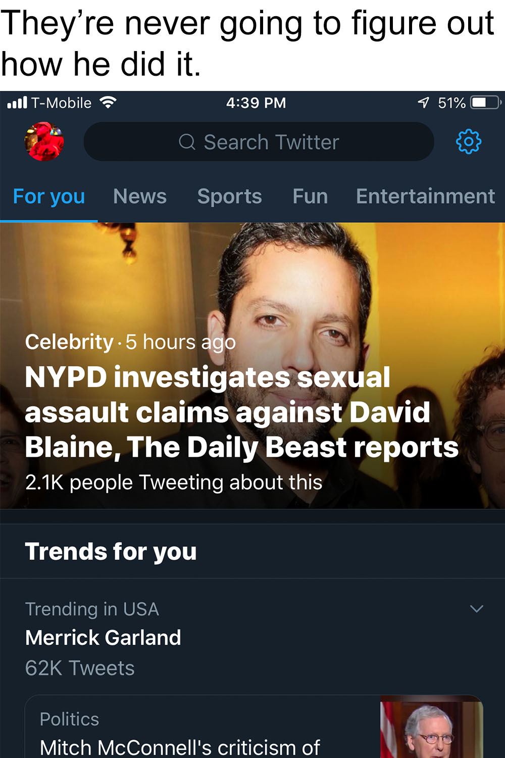 screenshot - They're never going to figure out how he did it. ..11 TMobile 9 51% O C Q Search Twitter For you News S Sports Fun Entertainment Celebrity .5 hours ago Nypd investigates sexual assault claims against David Blaine, The Daily Beast reports peop