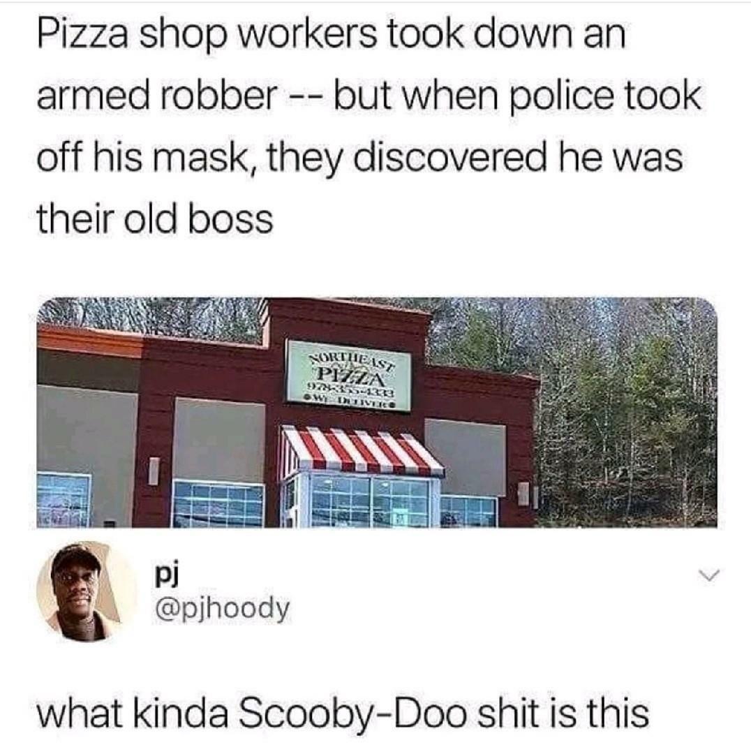 scooby doo pizza worker - Pizza shop workers took down an armed robber but when police took off his mask, they discovered he was their old boss Sortheast Pizza 97831333 Owentivero what kinda ScoobyDoo shit is this