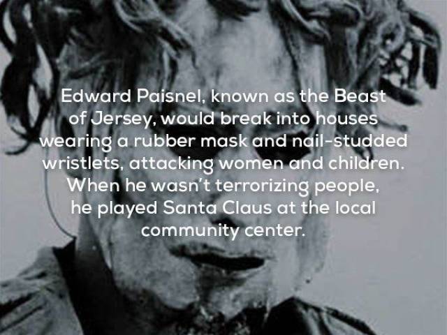 creepy facts - Edward Paisnel, known as the Beast of Jersey, would break into houses wearing a rubber mask and nailstudded wristlets, attacking women and children. When he wasn't terrorizing people, he played Santa Claus at the local community center.
