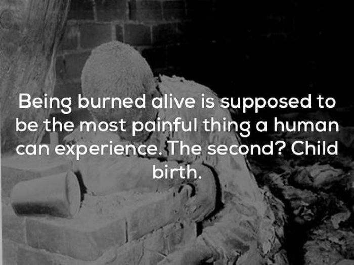 creepy facts - Being burned alive is supposed to be the most painful thing a human can experience. The second? Child birth.