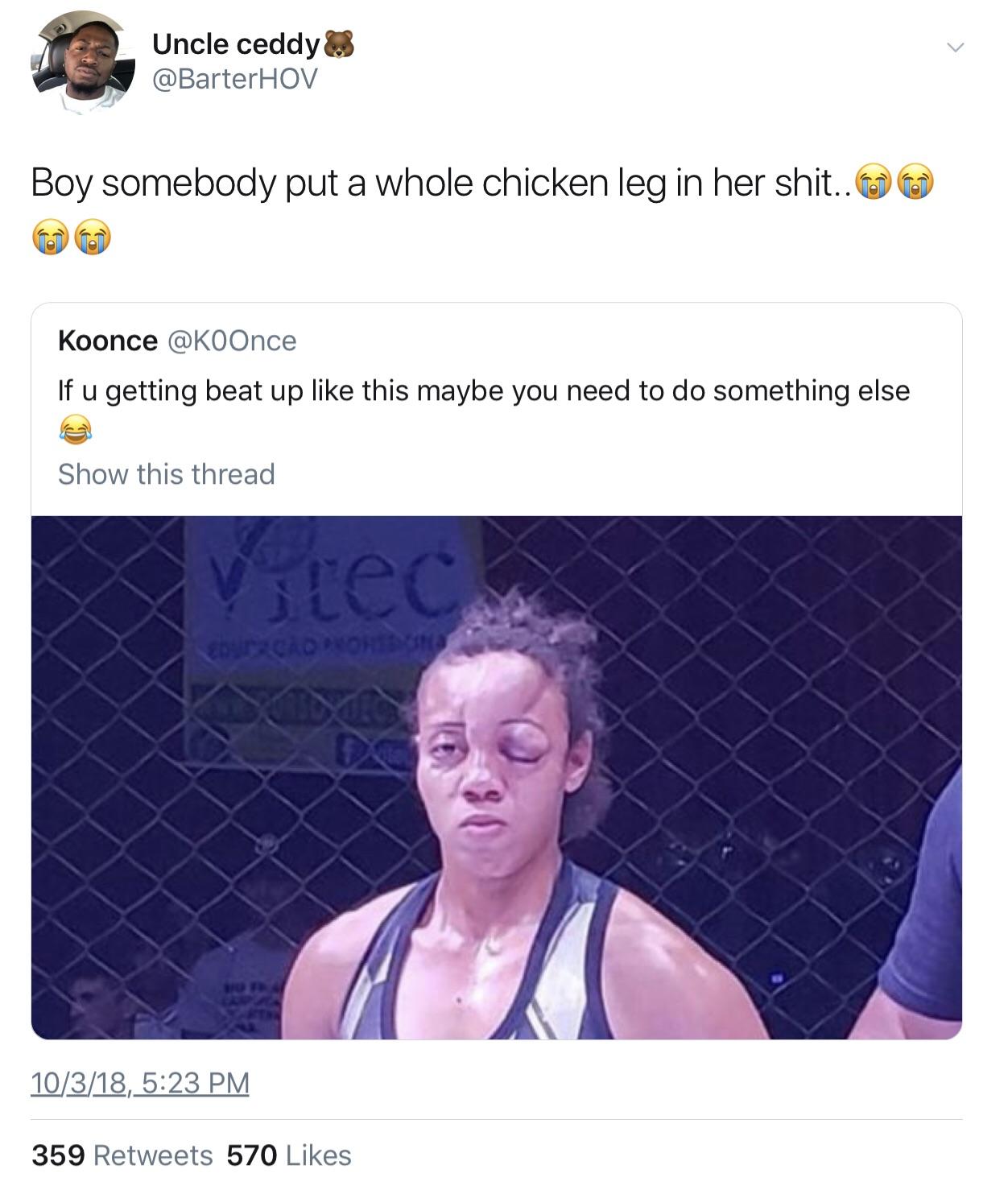 so you want to be an ultimate fighter - Uncle ceddy Boy somebody put a whole chicken leg in her shit.. Koonce If u getting beat up this maybe you need to do something else Show this thread Vitec 10318, 359 570