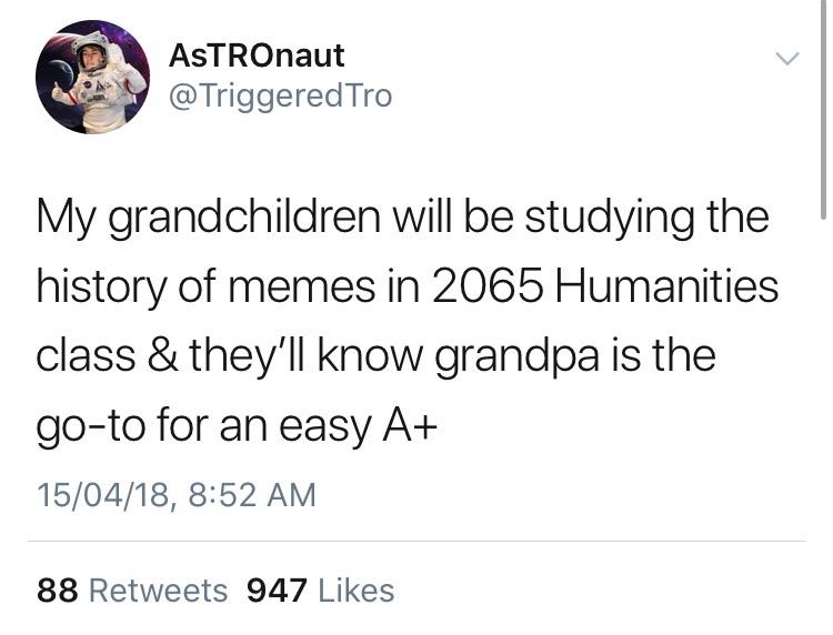 most relatable - AsTROnaut Tro My grandchildren will be studying the history of memes in 2065 Humanities class & they'll know grandpa is the goto for an easy A 150418, 88 947