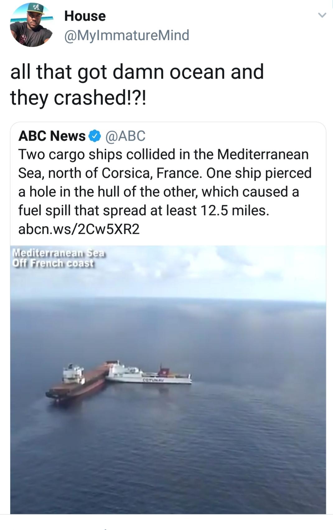 water resources - House all that got damn ocean and they crashed!?! Abc News Two cargo ships collided in the Mediterranean Sea, north of Corsica, France. One ship pierced a hole in the hull of the other, which caused a fuel spill that spread at least 12.5