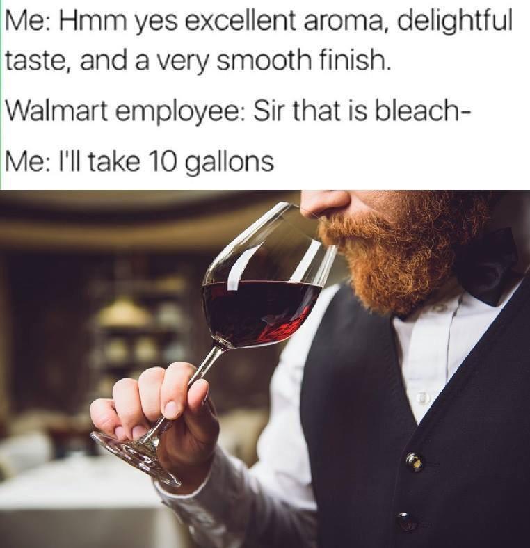 Me Hmm yes excellent aroma, delightful taste, and a very smooth finish. Walmart employee Sir that is bleach Me I'll take 10 gallons