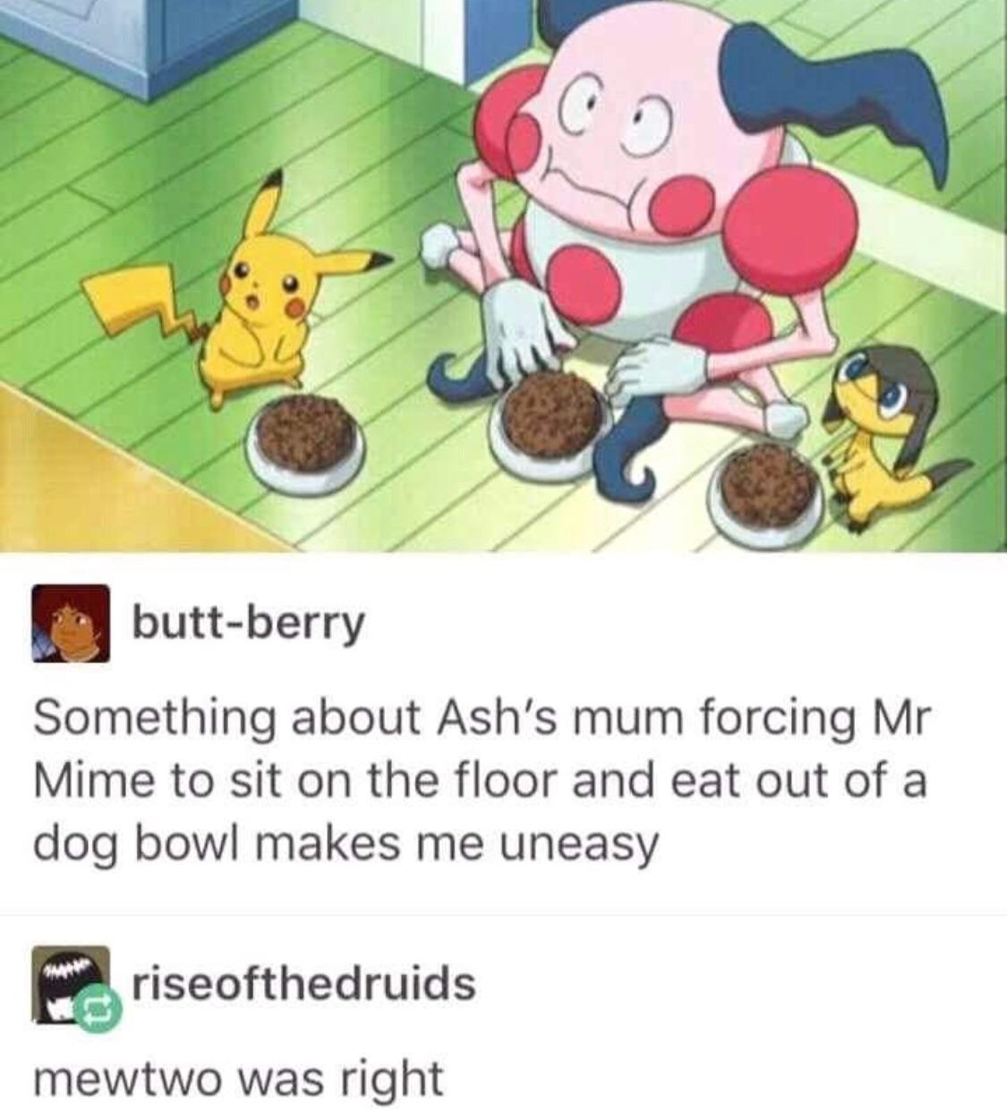 mr mime ash dad - buttberry Something about Ash's mum forcing Mr Mime to sit on the floor and eat out of a dog bowl makes me uneasy enriseofthedruids mewtwo was right