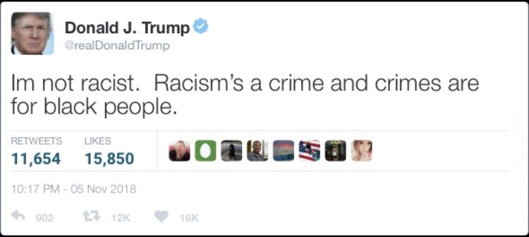 best tweet trump - Donald J. Trump Trump Im not racist. Racism's a crime and crimes are for black people. 11,654 15,850 h 902 16K