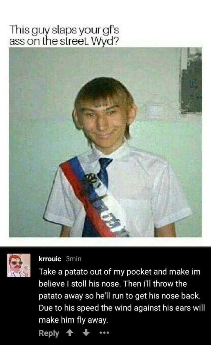 mother russia meme - This guy slaps your gf's ass on the street. Wyd? krrouic 3min Take a patato out of my pocket and make im believe I stoll his nose. Then i'll throw the patato away so he'll run to get his nose back. Due to his speed the wind against hi