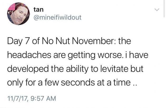 dank meme - no nut november diary - tan Day 7 of No Nut November the headaches are getting worse. i have developed the ability to levitate but only for a few seconds at a time.. 11717,