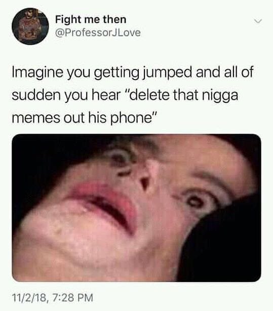 dank meme - disabled kids memes - Fight me then JLove Imagine you getting jumped and all of sudden you hear "delete that nigga memes out his phone" 11218,