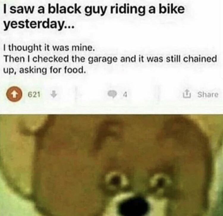 dank meme - Meme - I saw a black guy riding a bike yesterday... I thought it was mine. Then I checked the garage and it was still chained up, asking for food. 621 4 U
