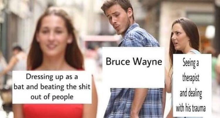 dank meme - losers club - Bruce Wayne Dressing up as a bat and beating the shit out of people Seeing a therapist and dealing with his trauma