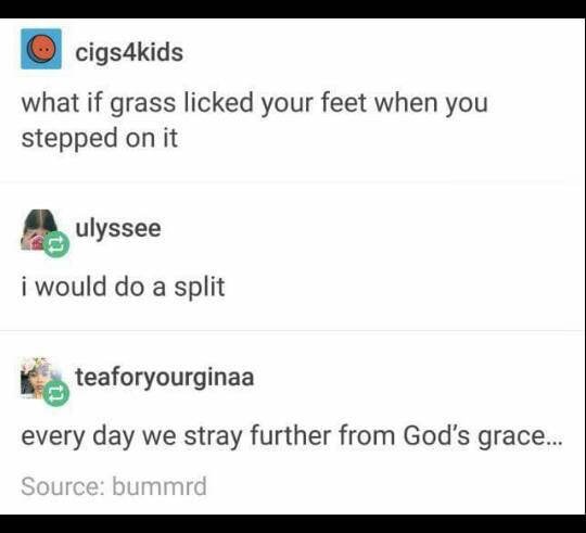 dank meme - if grass licked your feet - cigs4kids what if grass licked your feet when you stepped on it Ulyssee i would do a split teaforyourginaa every day we stray further from God's grace... Source bummrd