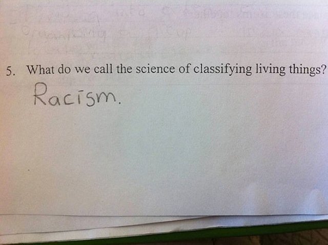 funny wrong test answers - 5. What do we call the science of classifying living things? Racism.