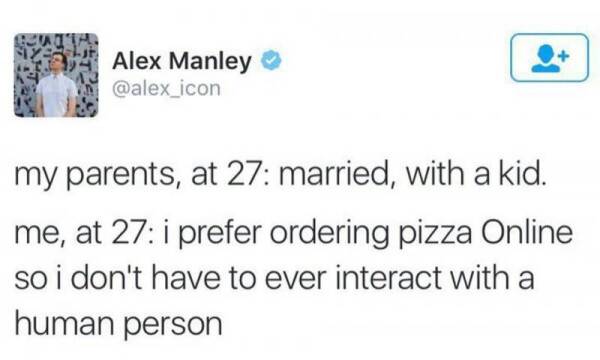 funny tweet - Alex Manley my parents, at 27 married, with a kid. me, at 27 i prefer ordering pizza Online so i don't have to ever interact with a human person
