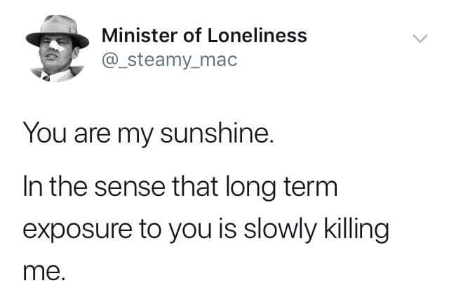 dank meme about human behavior - Minister of Loneliness You are my sunshine. In the sense that long term exposure to you is slowly killing me.