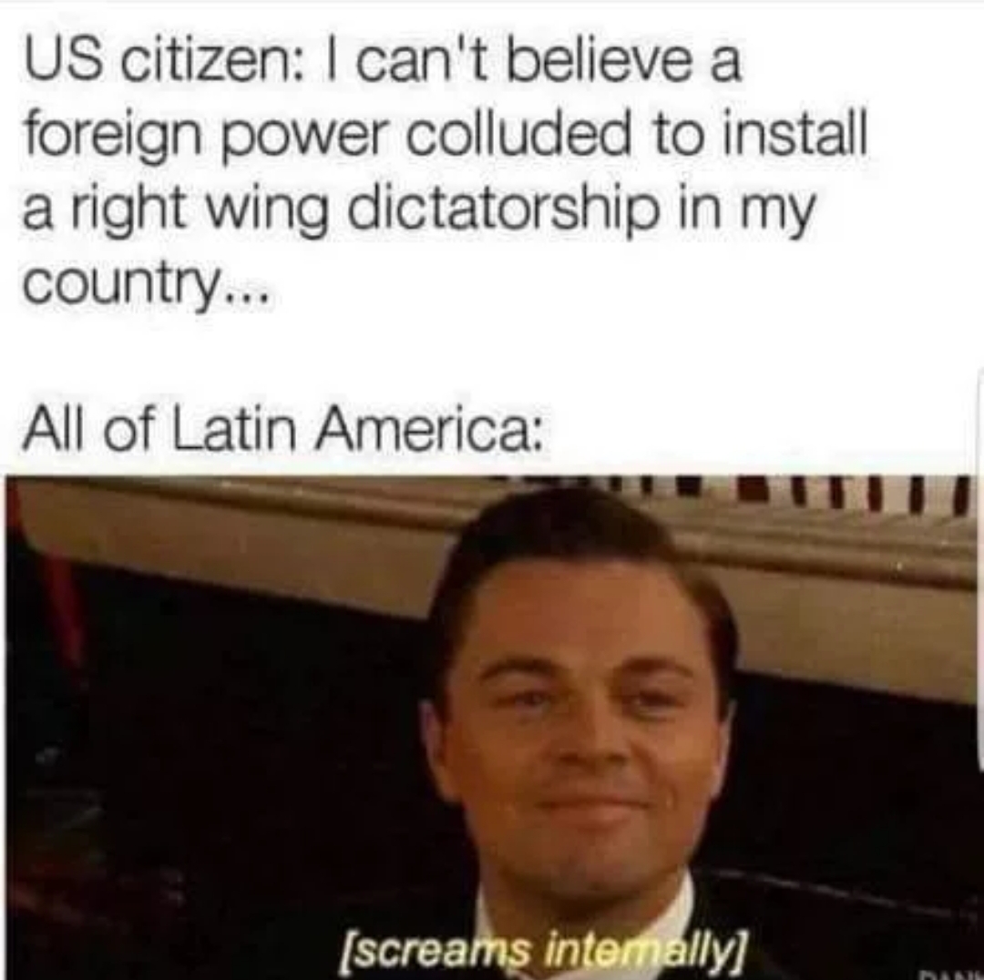 dank meme about best reaction memes - Us citizen I can't believe a foreign power colluded to install a right wing dictatorship in my country... All of Latin America screams intemally