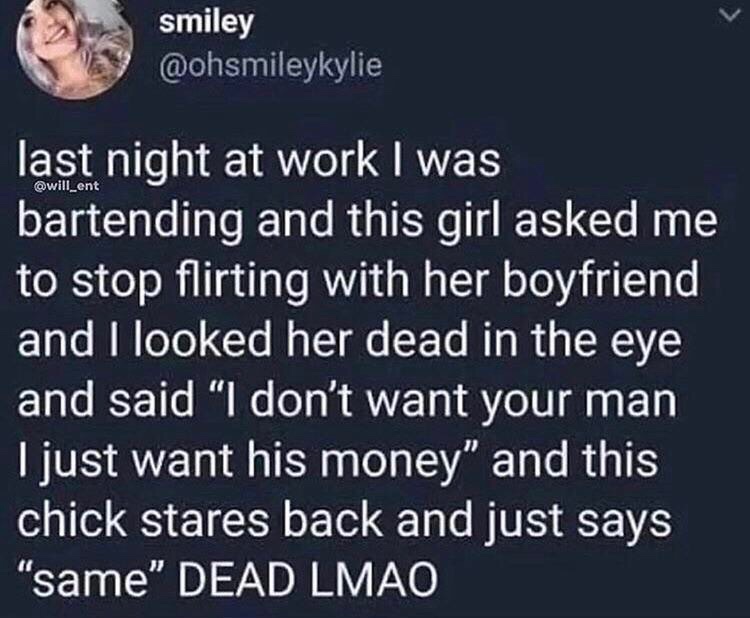dank meme pewdiepie twitter new zealand - smiley last night at work I was bartending and this girl asked me to stop flirting with her boyfriend and I looked her dead in the eye and said "I don't want your man I just want his money" and this chick stares b