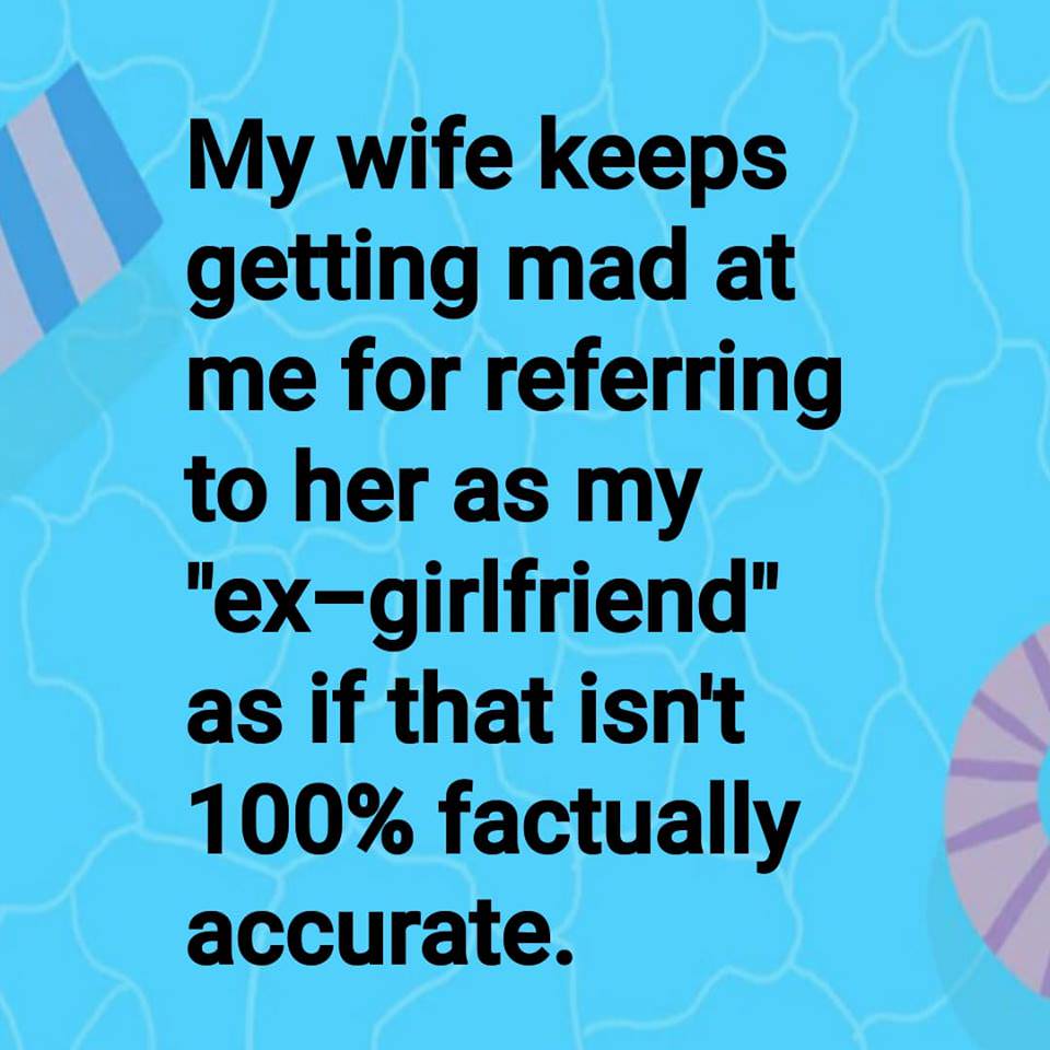 dank meme have your say - My wife keeps getting mad at me for referring to her as my "exgirlfriend" as if that isn't 100% factually accurate.
