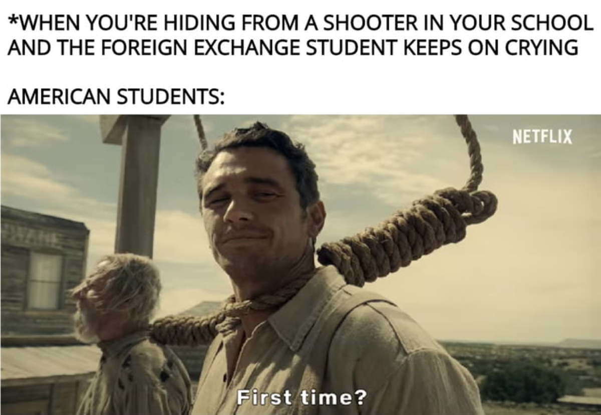 dank meme ballad of buster scruggs memes - When You'Re Hiding From A Shooter In Your School And The Foreign Exchange Student Keeps On Crying American Students Netflix First time?