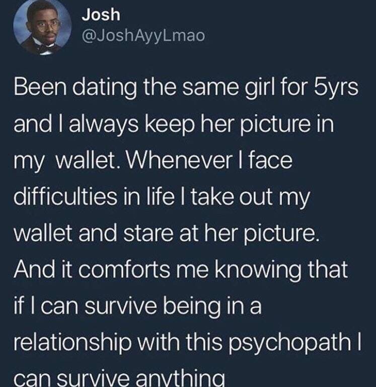dank meme sky - Josh Been dating the same girl for 5yrs and I always keep her picture in my wallet. Whenever I face difficulties in life I take out my wallet and stare at her picture. And it comforts me knowing that if I can survive being in a relationshi