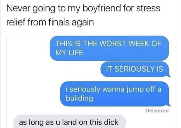 dank meme funny texts for bf - Never going to my boyfriend for stress relief from finals again This Is The Worst Week Of My Life It Seriously Is i seriously wanna jump off a building Delivered as long as u land on this dick