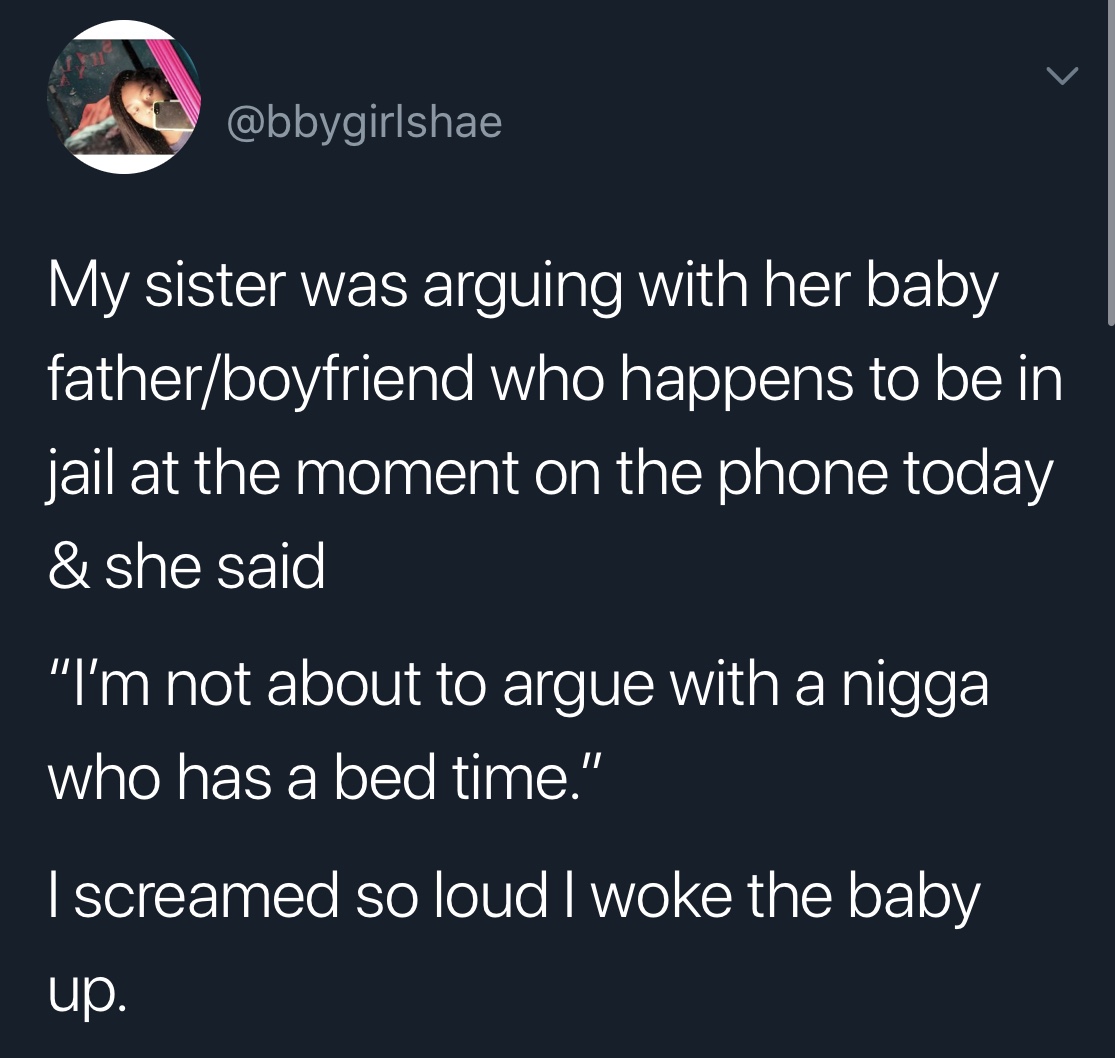 dank meme atmosphere - My sister was arguing with her baby fatherboyfriend who happens to be in jail at the moment on the phone today & she said "I'm not about to argue with a nigga who has a bed time." I screamed so loud I woke the baby up.