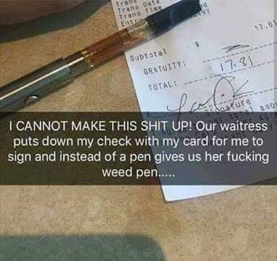 dank meme waitress left dab pen - Trans Trans Dafd Ents Trans sa 17.81 Subtotal Gratuity Totale Ol I Cannot Make This Shit Up! Our waitress puts down my check with my card for me to sign and instead of a pen gives us her fucking weed pen.....