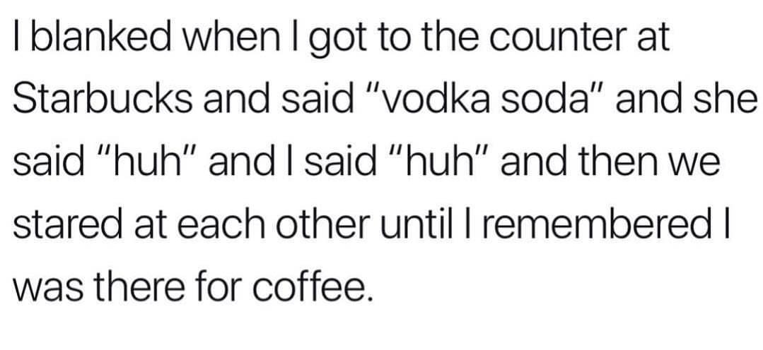 dank meme not perfect quotes - Iblanked when I got to the counter at Starbucks and said "vodka soda" and she said "huh" and I said "huh" and then we stared at each other until I remembered | was there for coffee.