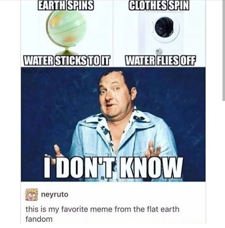flat earth memes water - Earth Spins Clothes Spin Water Stickstoit Water Flies Off I'Don'T Know Honeyruto this is my favorite meme from the flat earth fandom