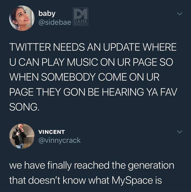 generation that doesn t know myspace - baby Rank Twitter Needs An Update Where U Can Play Music On Ur Page So When Somebody Come On Ur Page They Gon Be Hearing Ya Fav Song. Ca Vincent Vincent we have finally reached the generation that doesn't know what M