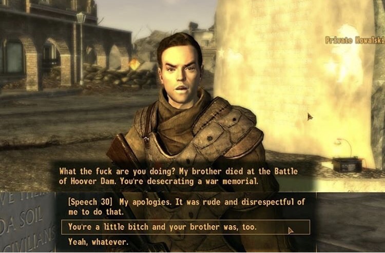 dank memes - fallout new vegas dialogue box - Private Kowalski What the fuck are you doing? My brother died at the Battle of Hoover Dam. You're desecrating a war memorial. Ja Soil Speech 30 My apologies. It was rude and disrespectful of me to do that. You