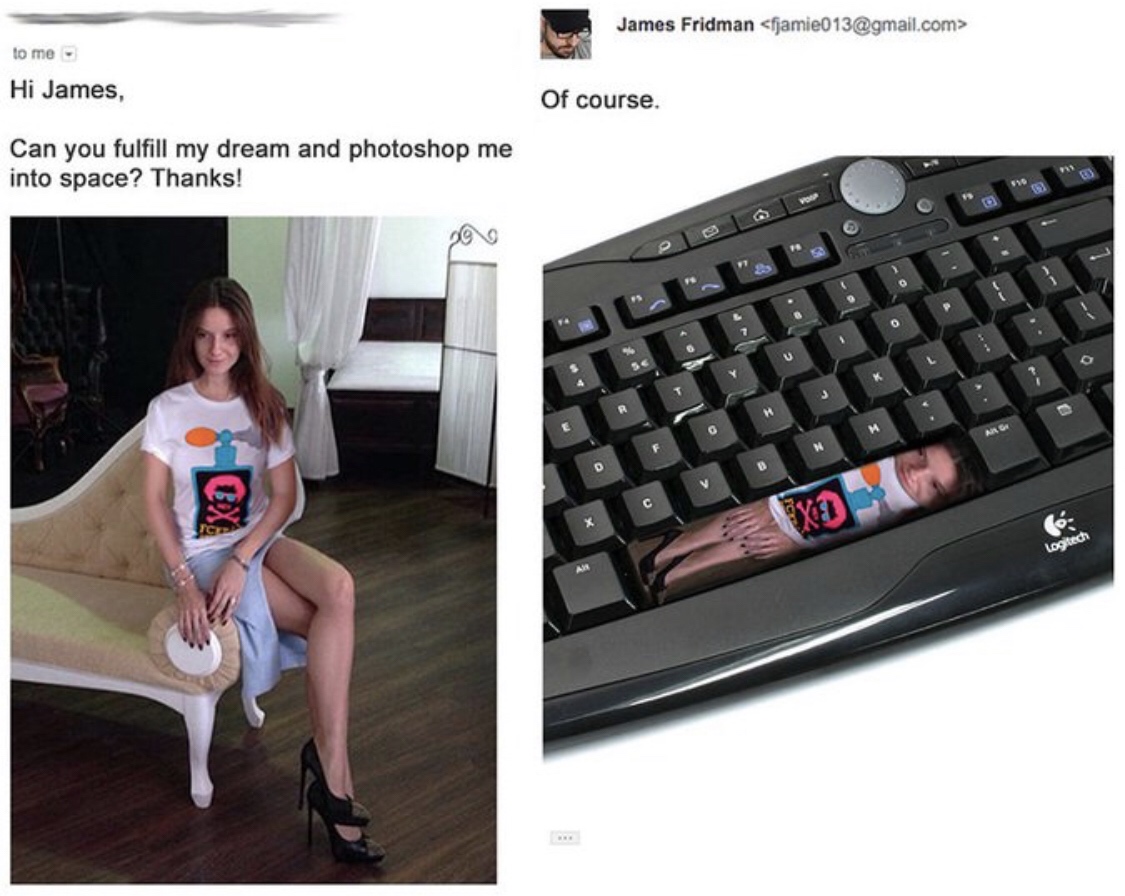 james fridman funny - James Fridman  to me Hi James, Of course. Can you fulfill my dream and photoshop me into space? Thanks! Logitech