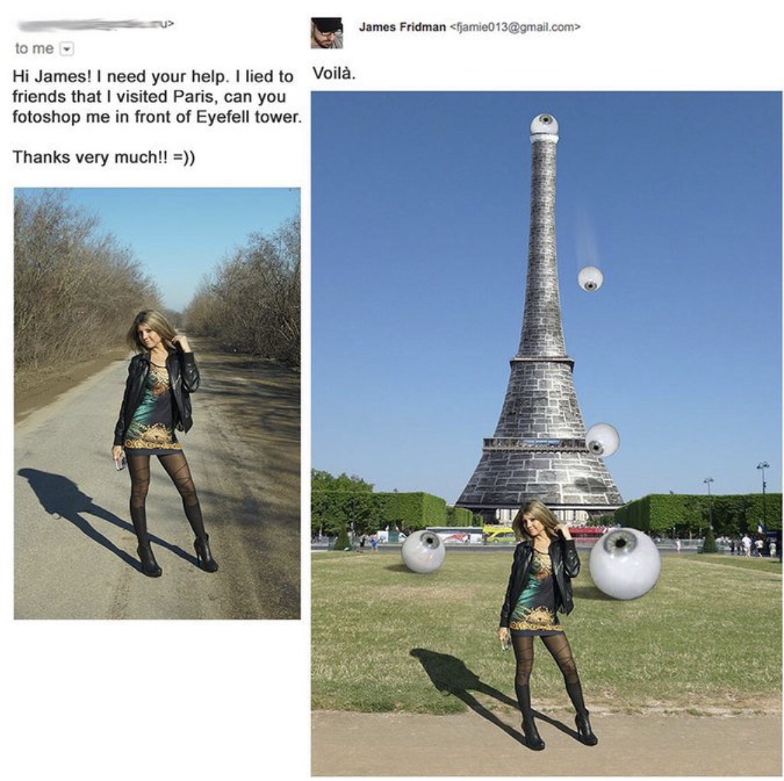 james fridman eiffel tower - James Fridman  to me Hi James! I need your help. I lied to friends that I visited Paris, can you fotoshop me in front of Eyefell tower. Voil. Thanks very much!!