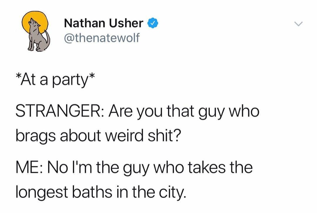 meme - angle - Nathan Usher At a party Stranger Are you that guy who brags about weird shit? Me No I'm the guy who takes the longest baths in the city.