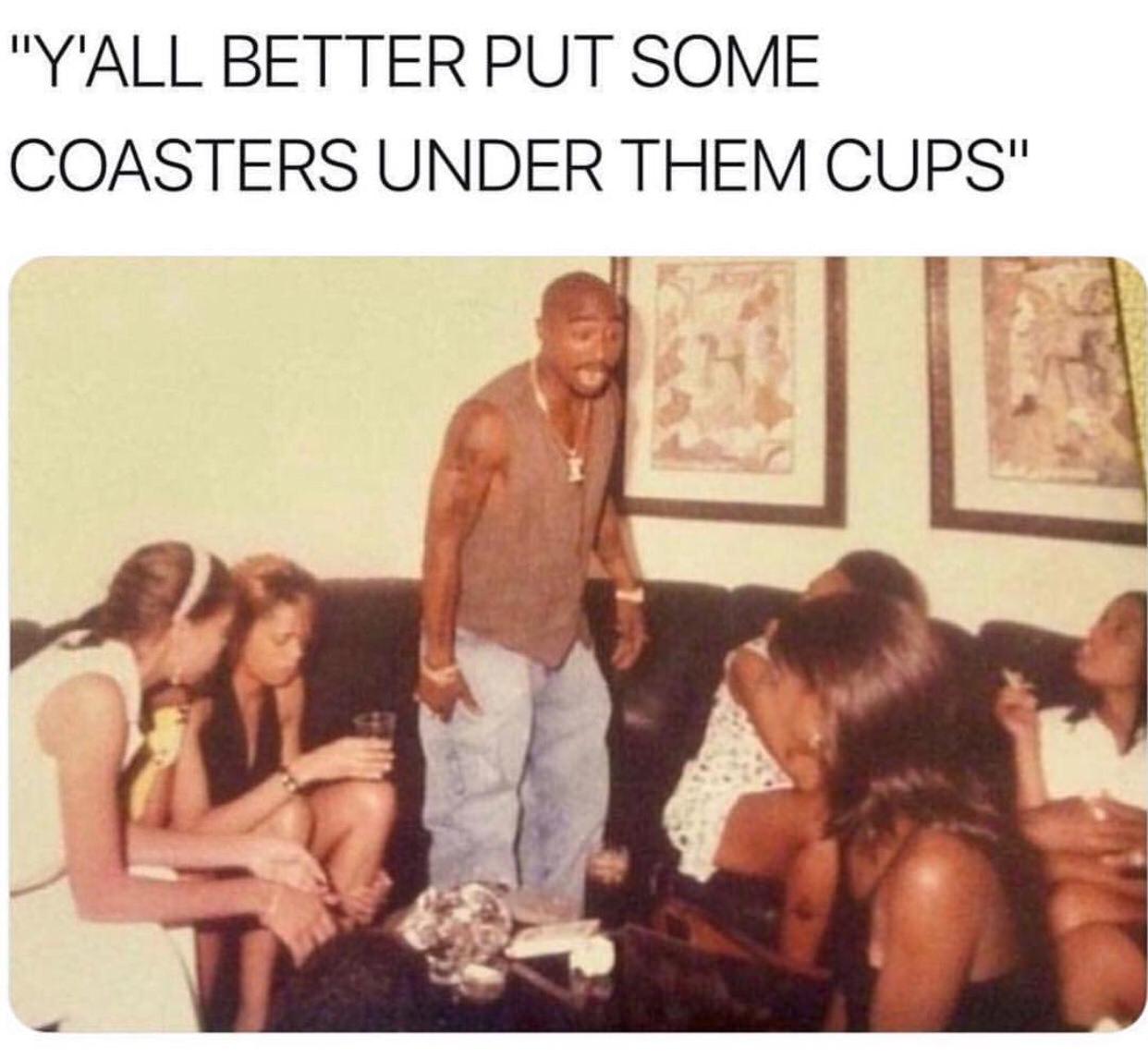 memes-  y all better put some coasters - "Y'All Better Put Some Coasters Under Them Cups"