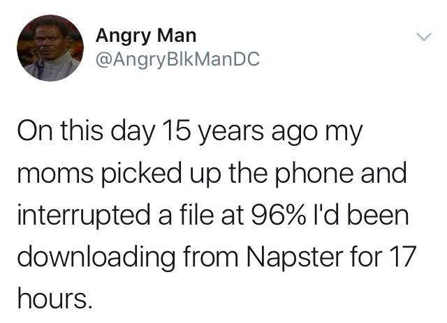 memes-  chances of two serial killers - Angry Man On this day 15 years ago my moms picked up the phone and interrupted a file at 96% I'd been downloading from Napster for 17 hours.