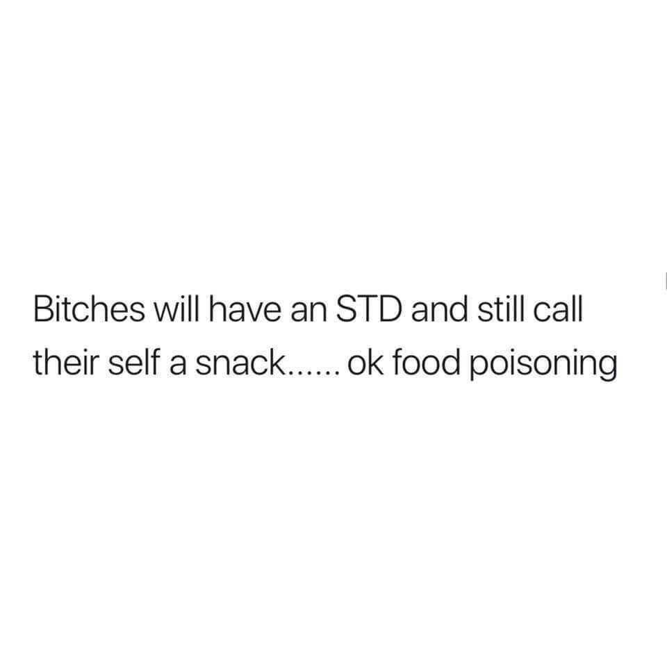 memes-  angle - Bitches will have an Std and still call their self a snack...... ok food poisoning