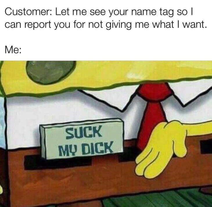 customer service memes reddit - Customer Let me see your name tag so | can report you for not giving me what I want. Me Suck My Dick