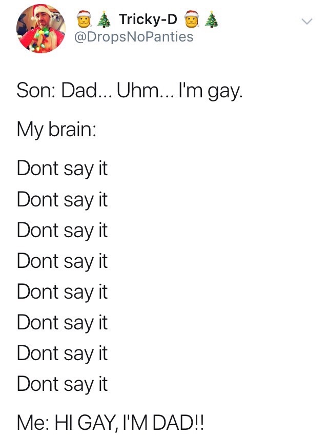 angle - TrickyDo NoPanties Son Dad... Uhm... I'm gay. My brain Dont say it Dont say it Dont say it Dont say it Dont say it Dont say it Dont say it Dont say it Me Hi Gay, I'M Dad!!