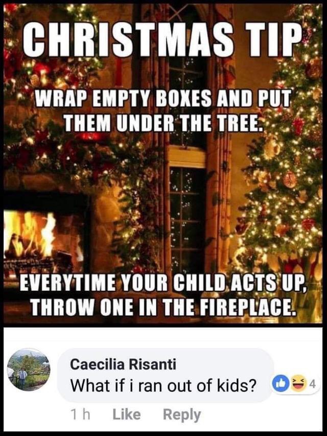 christmas memes - Christmas Tip Wrap Empty Boxes And Put Them Under The Tree. "Everytime Your Child Acts Up, Throw One In The Fireplace. Caecilia Risanti What if i ran out of kids? 1h 4