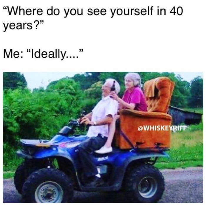 memes - rednecks win the lottery - "Where do you see yourself in 40 years?" Me "Ideally...."