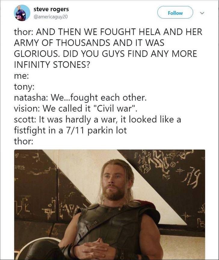 memes - avengers twitter memes - steve rogers thor And Then We Fought Hela And Her Army Of Thousands And It Was Glorious. Did You Guys Find Any More Infinity Stones? me tony natasha We...fought each other. vision We called it "Civil war". scott It was har