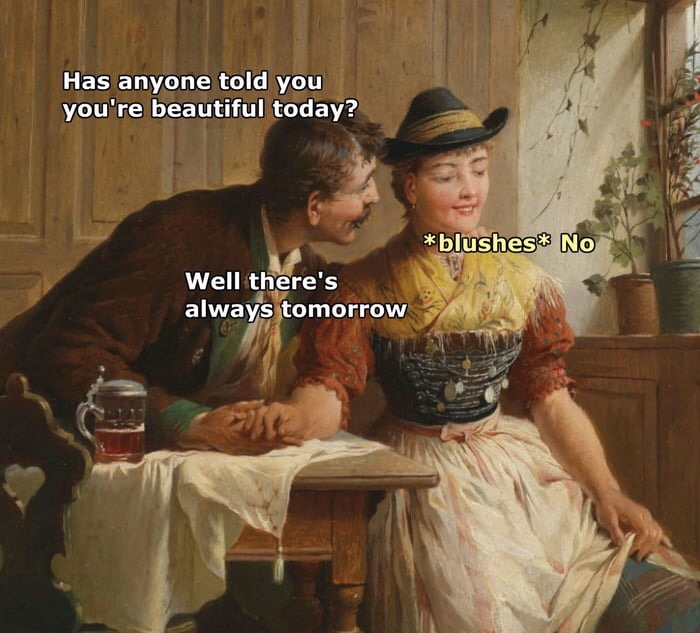 memes - memes renaissance - Has anyone told you you're beautiful today? blushes No Well there's always tomorrow